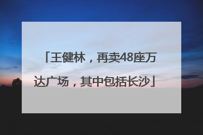 王健林，再卖48座万达广场，其中包括长沙